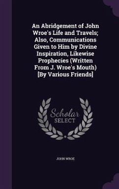 An Abridgement of John Wroe's Life and Travels; Also, Communications Given to Him by Divine Inspiration, Likewise Prophecies (Written From J. Wroe's Mouth) [By Various Friends] - Wroe, John