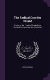 The Radical Cure for Ireland: A Letter to the People of England and Scotland Concerning a New Plantation
