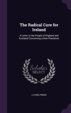 The Radical Cure for Ireland: A Letter to the People of England and Scotland Concerning a New Plantation - Friend, A. Living