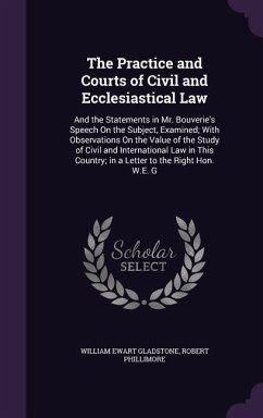 The Practice and Courts of Civil and Ecclesiastical Law: And the Statements in Mr. Bouverie's Speech On the Subject, Examined; With Observations On th - Gladstone, William Ewart; Phillimore, Robert