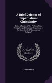 A Brief Defence of Supernatural Christianity: Being a Review of the Philosophical Principles and Historical Arguments of the Book Entitled Supernatu