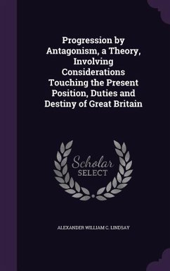 Progression by Antagonism, a Theory, Involving Considerations Touching the Present Position, Duties and Destiny of Great Britain - Lindsay, Alexander William C.