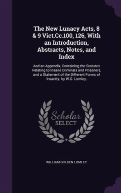 The New Lunacy Acts, 8 & 9 Vict.Cc.100, 126, With an Introduction, Abstracts, Notes, and Index: And an Appendix, Containing the Statutes Relating to I - Lumley, William Golden