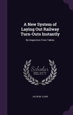 A New System of Laying Out Railway Turn-Outs Instantly: By Inspection From Tables - Clark, Jacob M.