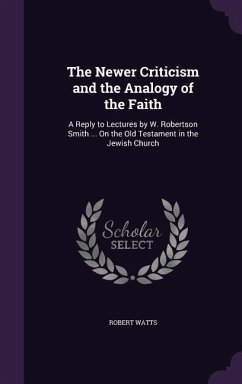 The Newer Criticism and the Analogy of the Faith: A Reply to Lectures by W. Robertson Smith ... On the Old Testament in the Jewish Church - Watts, Robert