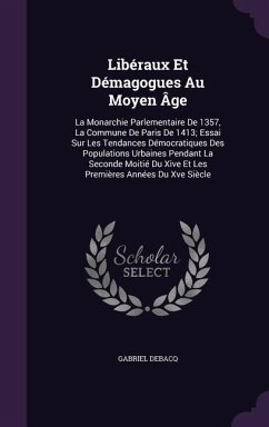 Libéraux Et Démagogues Au Moyen Âge: La Monarchie Parlementaire De 1357, La Commune De Paris De 1413; Essai Sur Les Tendances Démocratiques Des Popula - Debacq, Gabriel