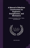 A Manual of Machine Construction for Engineers, Draughtsmen, and Mechanics: Embracing Examples, Rules, Tables, and References