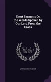 Short Sermons On the Words Spoken by Our Lord From the Cross