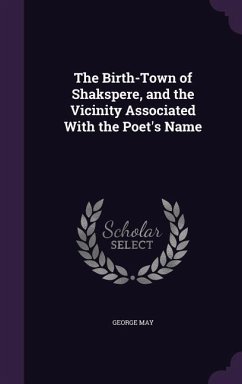 The Birth-Town of Shakspere, and the Vicinity Associated With the Poet's Name - May, George