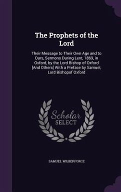 The Prophets of the Lord: Their Message to Their Own Age and to Ours, Sermons During Lent, 1869, in Oxford, by the Lord Bishop of Oxford [And Ot - Wilberforce, Samuel