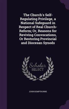 The Church's Self-Regulating Privilege, a National Safeguard in Respect of Real Church-Reform; Or, Reasons for Reviving Convocations, Or Restoring Provincial and Diocesan Synods - Kempthorne, John