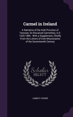 Carmel in Ireland: A Narrative of the Irish Province of Teresian, Or Discalced Carmelites, A.D. 1625-1896: With a Supplement, Chiefly Fro - Rushe, James P.