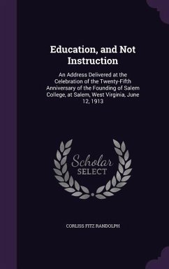 Education, and Not Instruction: An Address Delivered at the Celebration of the Twenty-Fifth Anniversary of the Founding of Salem College, at Salem, We - Randolph, Corliss Fitz