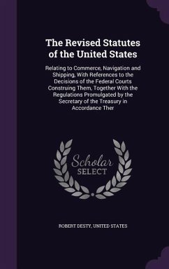 The Revised Statutes of the United States: Relating to Commerce, Navigation and Shipping, With References to the Decisions of the Federal Courts Const - Desty, Robert