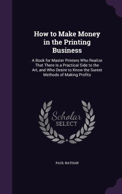 How to Make Money in the Printing Business: A Book for Master Printers Who Realize That There Is a Practical Side to the Art, and Who Desire to Know t - Nathan, Paul