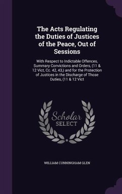 The Acts Regulating the Duties of Justices of the Peace, Out of Sessions: With Respect to Indictable Offences, Summary Convictions and Orders, (11 & 1 - Glen, William Cunningham