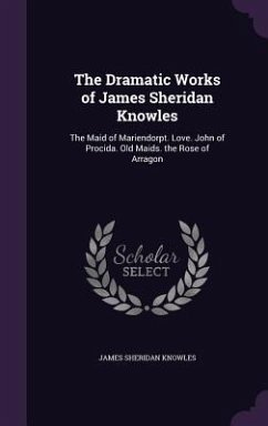 The Dramatic Works of James Sheridan Knowles: The Maid of Mariendorpt. Love. John of Procida. Old Maids. the Rose of Arragon - Knowles, James Sheridan