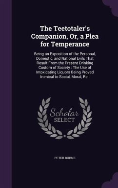 The Teetotaler's Companion, Or, a Plea for Temperance: Being an Exposition of the Personal, Domestic, and National Evils That Result From the Present - Burne, Peter