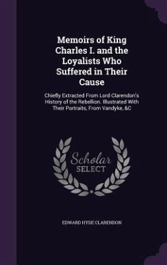 Memoirs of King Charles I. and the Loyalists Who Suffered in Their Cause: Chiefly Extracted From Lord Clarendon's History of the Rebellion. Illustrate - Clarendon, Edward Hyde