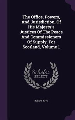 The Office, Powers, And Jurisdiction, Of His Majesty's Justices Of The Peace And Commissioners Of Supply, For Scotland, Volume 1 - Boyd, Robert