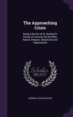 The Approaching Crisis: Being a Review of Dr. Bushnell's Course of Lectures On the Bible, Nature, Religion, Skepticism and Supernatural - Davis, Andrew Jackson