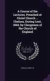 A Course of Six Lectures, Preached at Christ Church ... Chelsea, During Lent, 1844, by Clergymen of the Church of England