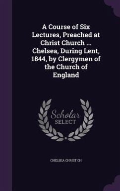 A Course of Six Lectures, Preached at Christ Church ... Chelsea, During Lent, 1844, by Clergymen of the Church of England - Ch, Chelsea Christ