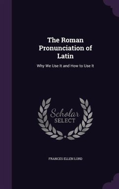 The Roman Pronunciation of Latin: Why We Use It and How to Use It - Lord, Frances Ellen