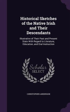Historical Sketches of the Native Irish and Their Descendants: Illustrative of Their Past and Present State With Regard to Literature, Education, and - Anderson, Christopher