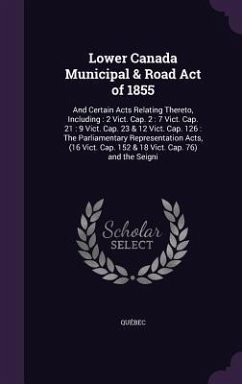 Lower Canada Municipal & Road Act of 1855: And Certain Acts Relating Thereto, Including: 2 Vict. Cap. 2: 7 Vict. Cap. 21: 9 Vict. Cap. 23 & 12 Vict. C - Québec