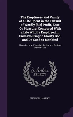 The Emptiness and Vanity of a Life Spent in the Pursuit of Wordly [Sic] Profit, Ease Or Pleasure, Compared With a Life Wholly Employed in Endeavouring to Glorify God, and Do Good to Mankind - Hastings, Elizabeth