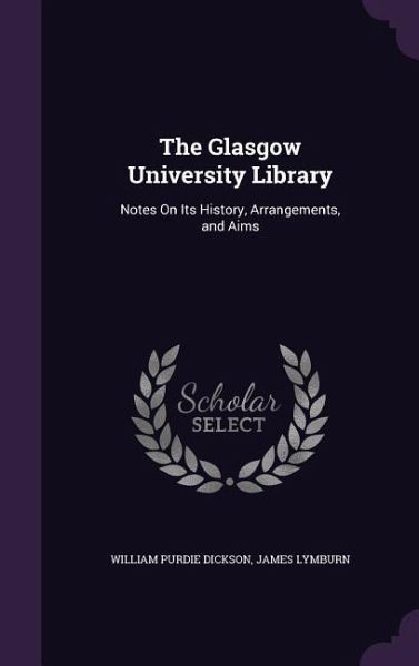 The Glasgow University Library: Notes On Its History, Arrangements, and Aims The Glasgow University Library: Notes On Its History, Arrangements, and Aims