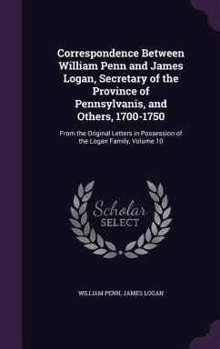 Correspondence Between William Penn and James Logan, Secretary of the Province of Pennsylvanis, and Others, 1700-1750 - Penn, William; Logan, James