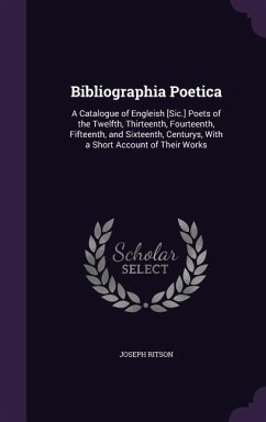 Bibliographia Poetica: A Catalogue of Engleish [Sic.] Poets of the Twelfth, Thirteenth, Fourteenth, Fifteenth, and Sixteenth, Centurys, With - Ritson, Joseph