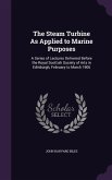 The Steam Turbine As Applied to Marine Purposes: A Series of Lectures Delivered Before the Royal Scottish Society of Arts in Edinburgh, February to Ma