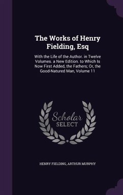 Cover The Works of Henry Fielding, Esq: With the Life of the Author. in Twelve Volumes. a New Edition. to Which Is Now First Added, the Fathers; Or, the Goo