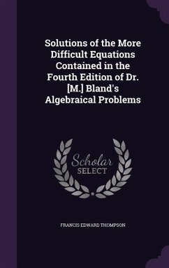 Solutions of the More Difficult Equations Contained in the Fourth Edition of Dr. [M.] Bland's Algebraical Problems - Thompson, Francis Edward