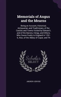 Memorials of Angus and the Mearns: Being an Account, Historical, Antiquarian, and Traditionary, of the Castles and Towns Visited by Edward I, and of t - Jervise, Andrew