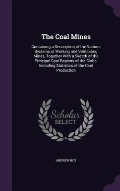 The Coal Mines: Containing a Description of the Various Systems of Working and Ventilating Mines, Together With a Sketch of the Princi - Roy, Andrew