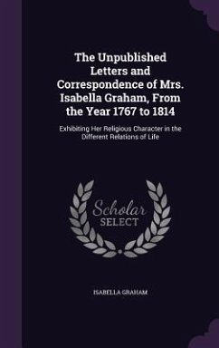 The Unpublished Letters and Correspondence of Mrs. Isabella Graham, From the Year 1767 to 1814: Exhibiting Her Religious Character in the Different Re - Graham, Isabella