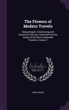 The Flowers of Modern Travels: Being Elegant, Entertaining and Instructive Extracts, Selected From the Works of the Most Celebrated Travelers, Volume - Adams, John