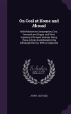 On Coal at Home and Abroad: With Relation to Consumption, Cost, Demand, and Supply and Other Inquiries of Present Interest; Being Three Articles C