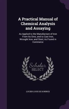 A Practical Manual of Chemical Analysis and Assaying: As Applied to the Manufacture of Iron From Its Ores, and to Cast Iron, Wrought Iron, and Steel, - De Koninck, Lucien Louis