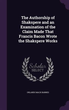 The Authorship of Shakspere and an Examination of the Claim Made That Francis Bacon Wrote the Shakspere Works - Barnes, Orlando Mack