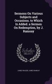 Sermons On Various Subjects and Occasions. to Which Is Added. a Sermon On Redemption, by J. Ramsay