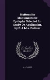 Mottoes for Monuments Or Epitaphs Selected for Study Or Application, by F. & M.a. Palliser