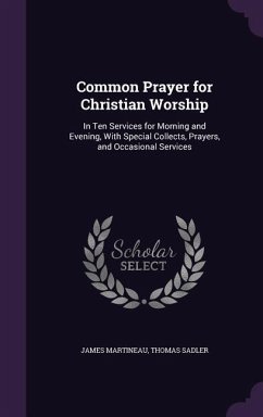 Common Prayer for Christian Worship: In Ten Services for Morning and Evening, With Special Collects, Prayers, and Occasional Services - Martineau, James; Sadler, Thomas