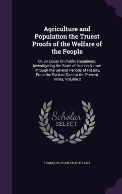 Agriculture and Population the Truest Proofs of the Welfare of the People: Or, an Essay On Public Happiness: Investigating the State of Human Nature T - Chastellux, François Jean