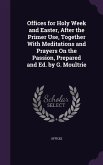 Offices for Holy Week and Easter, After the Primer Use, Together With Meditations and Prayers On the Passion, Prepared and Ed. by G. Moultrie