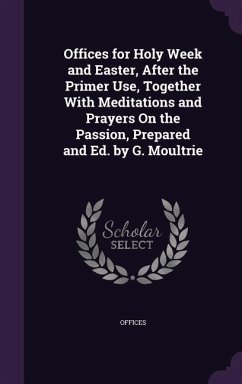 Offices for Holy Week and Easter, After the Primer Use, Together With Meditations and Prayers On the Passion, Prepared and Ed. by G. Moultrie - Offices
